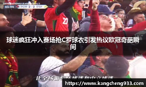 球迷疯狂冲入赛场抢C罗球衣引发热议欧冠奇葩瞬间