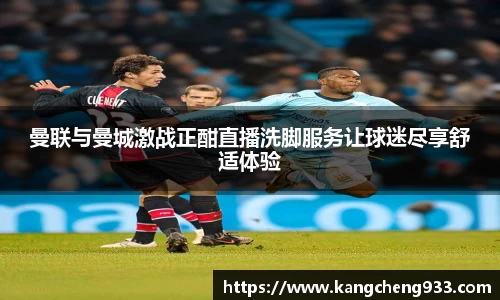 曼联与曼城激战正酣直播洗脚服务让球迷尽享舒适体验